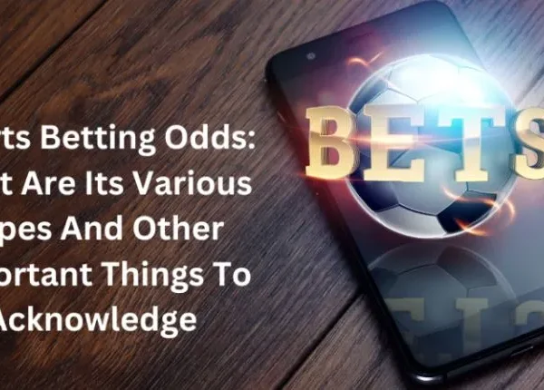 Sports Betting Odds: What Are Its Various Types And Other Important Things To Acknowledge