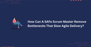 How Can A SAFe Scrum Master Remove Bottlenecks That Slow Agile Delivery?