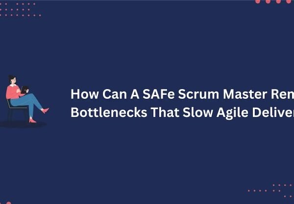 How Can A SAFe Scrum Master Remove Bottlenecks That Slow Agile Delivery?